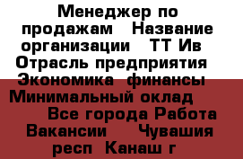 Менеджер по продажам › Название организации ­ ТТ-Ив › Отрасль предприятия ­ Экономика, финансы › Минимальный оклад ­ 25 000 - Все города Работа » Вакансии   . Чувашия респ.,Канаш г.